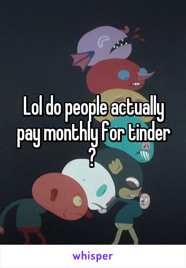 Lol do people actually pay monthly for tinder ? 