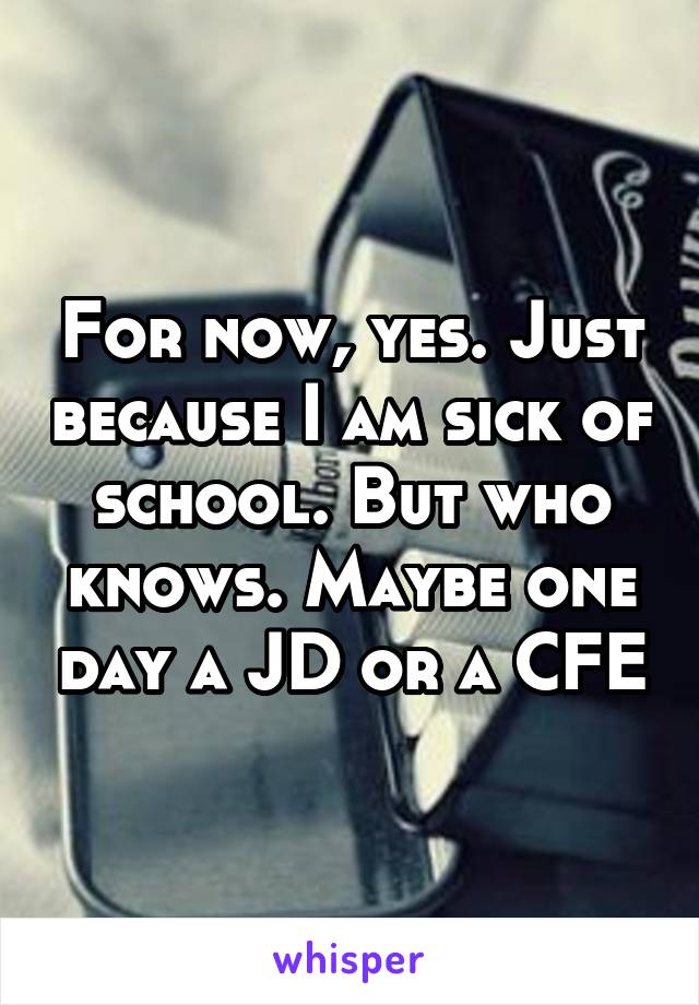 For now, yes. Just because I am sick of school. But who knows. Maybe one day a JD or a CFE