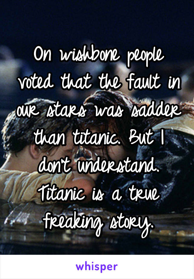On wishbone people voted that the fault in our stars was sadder than titanic. But I don't understand. Titanic is a true freaking story.