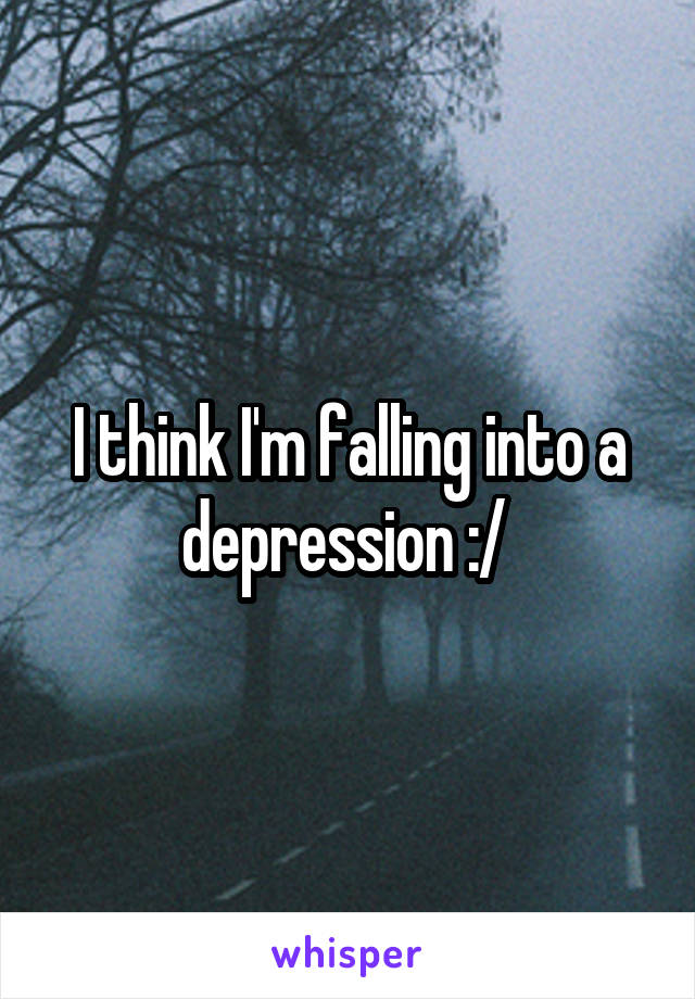 I think I'm falling into a depression :/ 