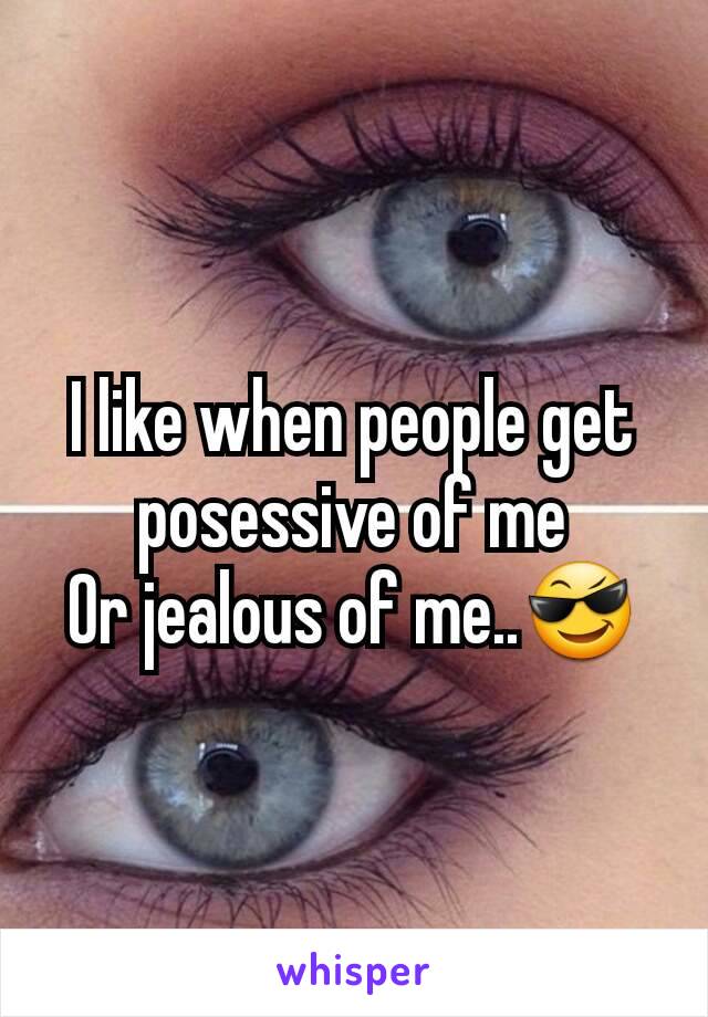 I like when people get posessive of me
Or jealous of me..😎
