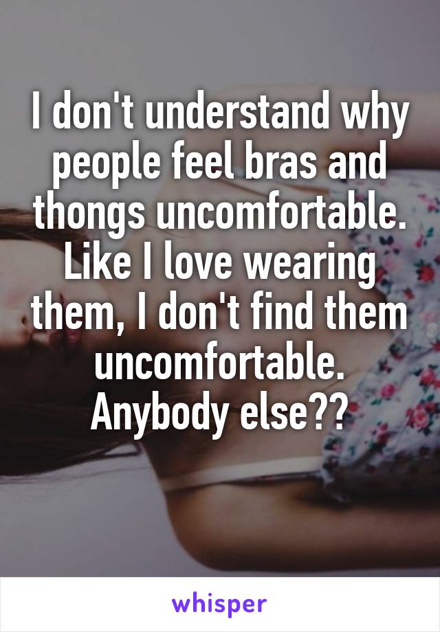 I don't understand why people feel bras and thongs uncomfortable.
Like I love wearing them, I don't find them uncomfortable.
Anybody else??

