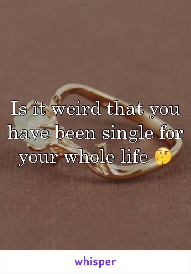 Is it weird that you have been single for your whole life 🤔