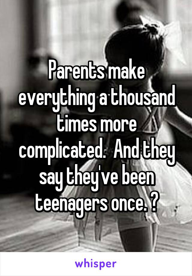 Parents make everything a thousand times more complicated.  And they say they've been teenagers once. 😒