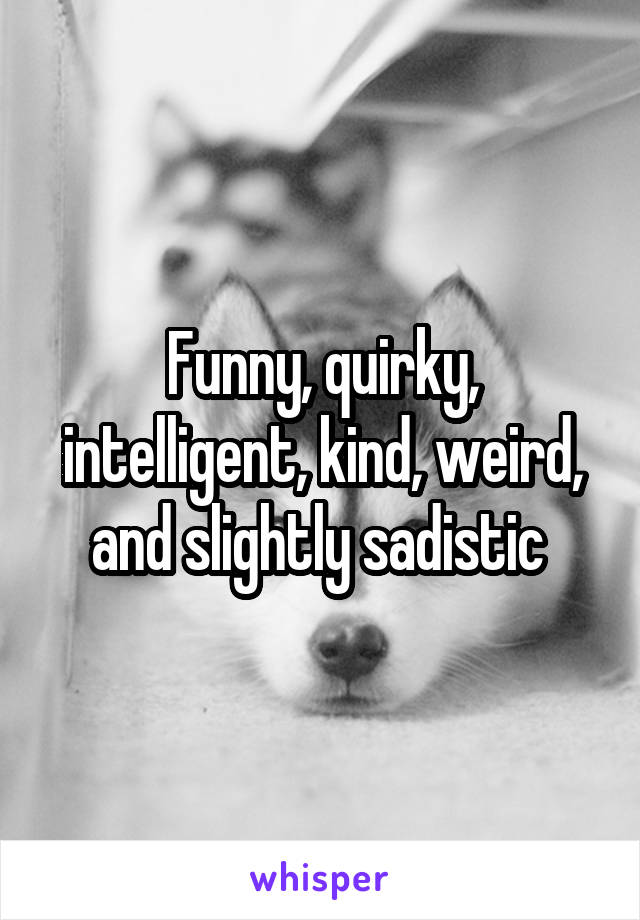 Funny, quirky, intelligent, kind, weird, and slightly sadistic 