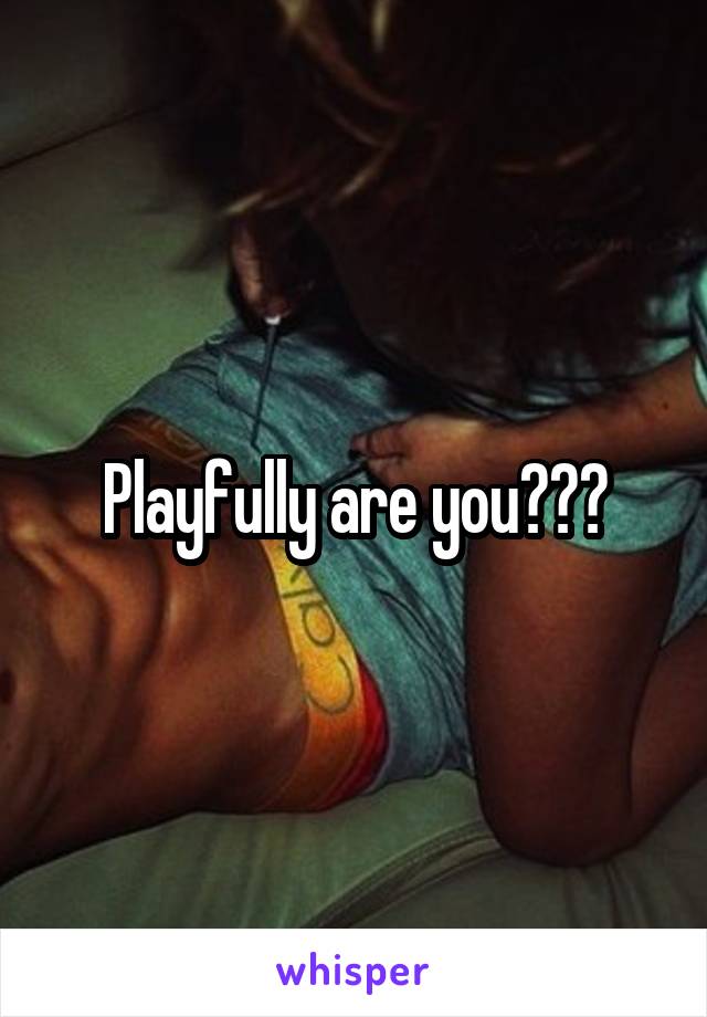 Playfully are you???