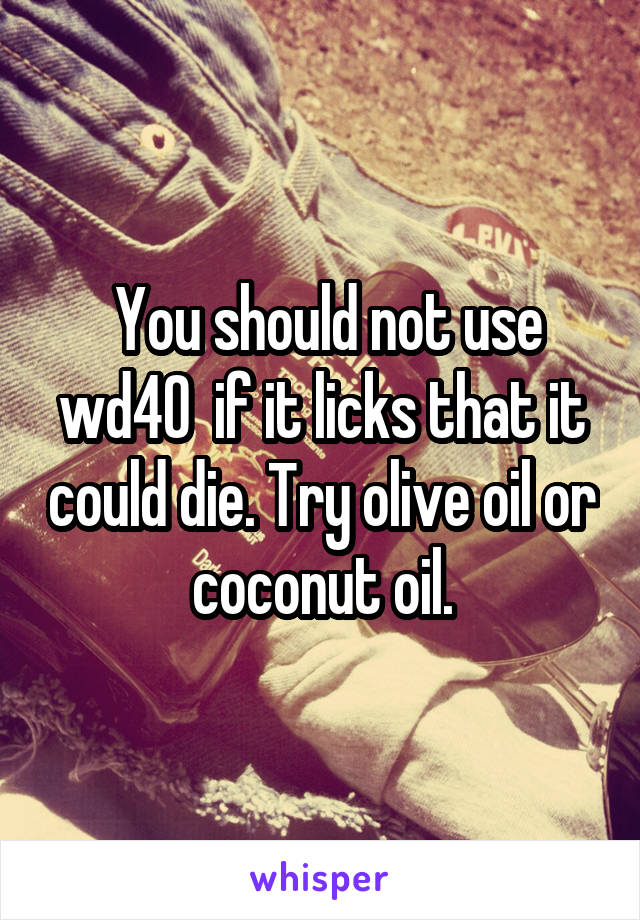  You should not use wd40  if it licks that it could die. Try olive oil or coconut oil.