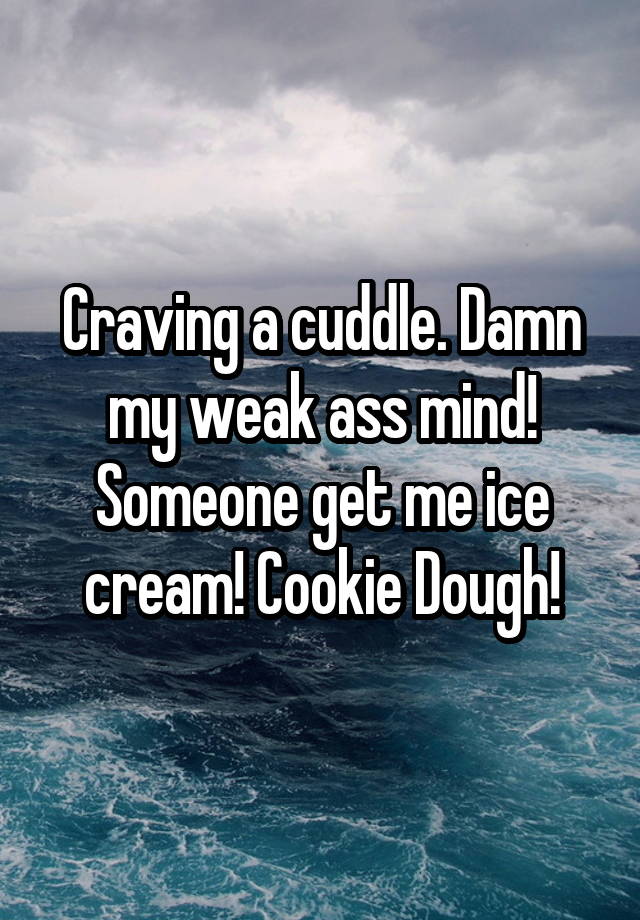 Craving a cuddle. Damn my weak ass mind! Someone get me ice cream ...