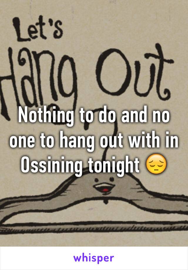 Nothing to do and no one to hang out with in Ossining tonight 😔