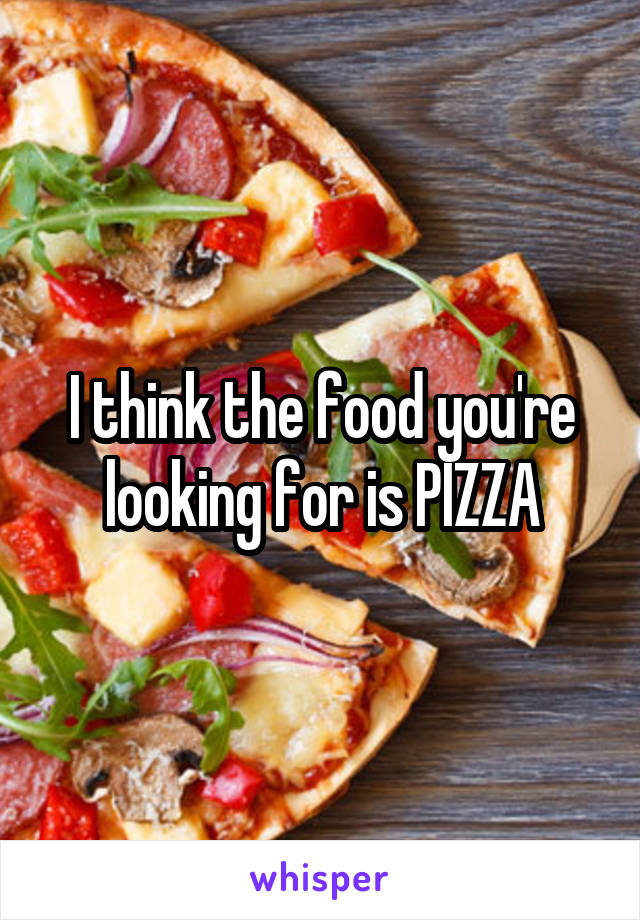 I think the food you're looking for is PIZZA