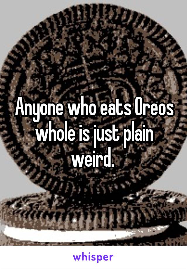 Anyone who eats Oreos whole is just plain weird. 