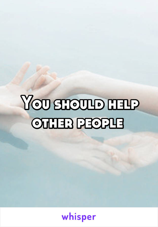 You should help other people 