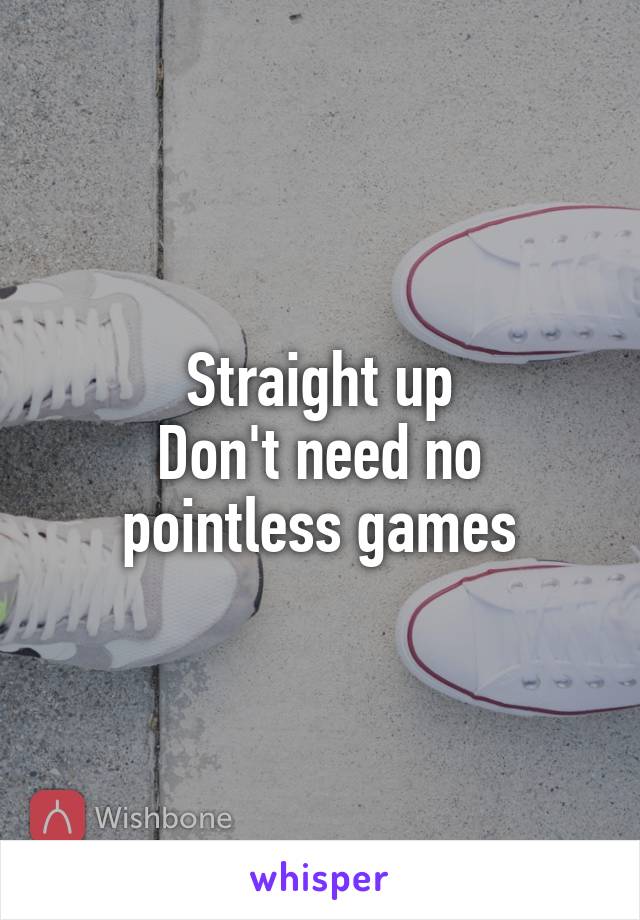 Straight up
Don't need no pointless games