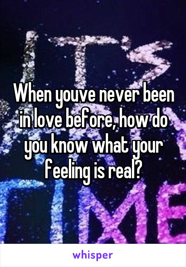 When youve never been in love before, how do you know what your feeling is real?
