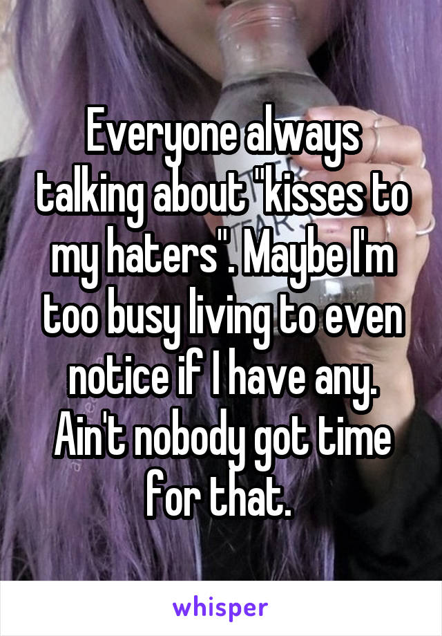 Everyone always talking about "kisses to my haters". Maybe I'm too busy living to even notice if I have any. Ain't nobody got time for that. 