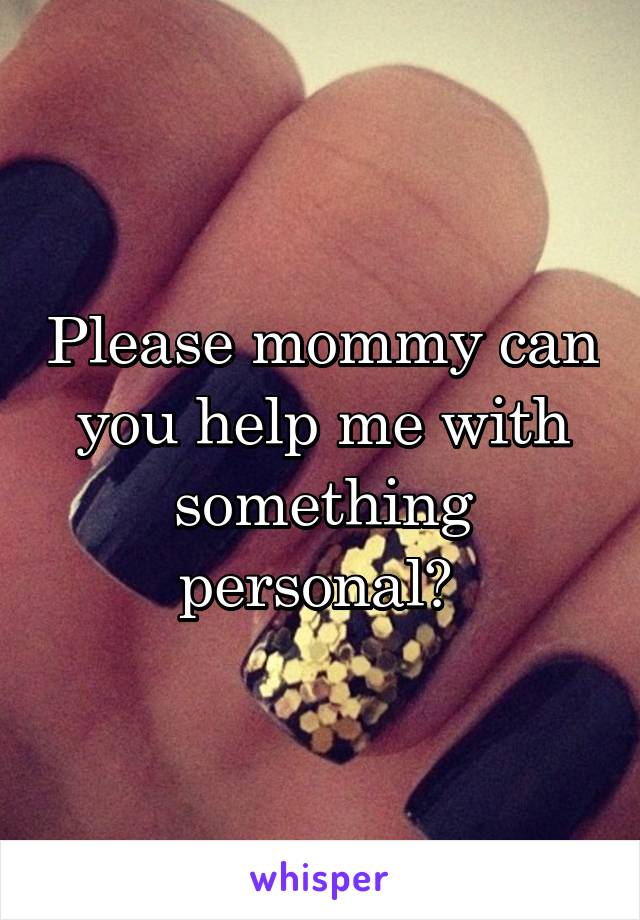 Please mommy can you help me with something personal? 