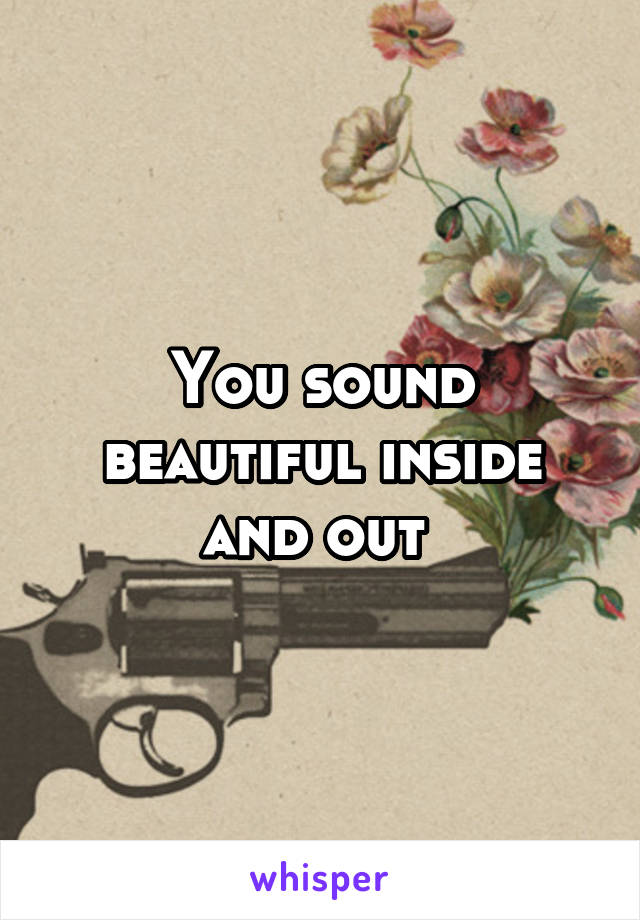 You sound beautiful inside and out 