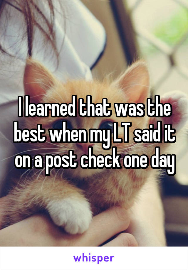 I learned that was the best when my LT said it on a post check one day
