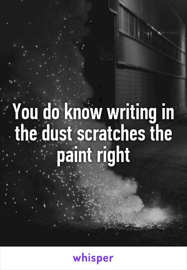 You do know writing in the dust scratches the paint right