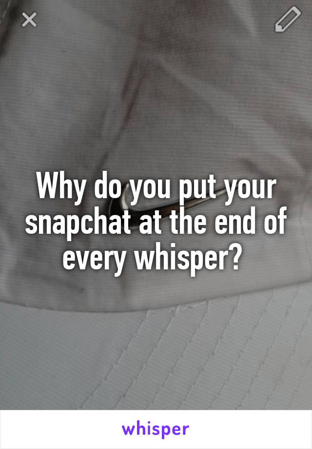 Why do you put your snapchat at the end of every whisper? 