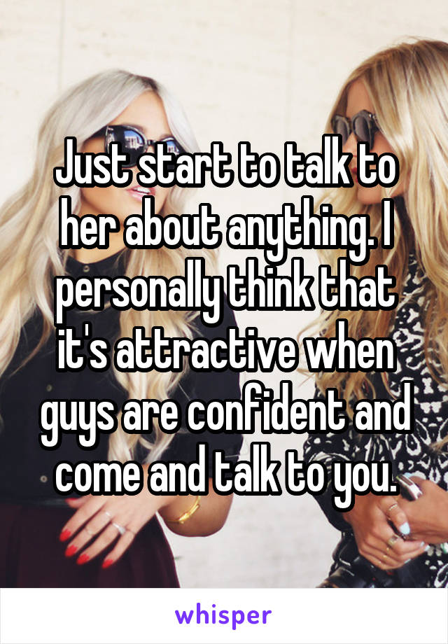 Just start to talk to her about anything. I personally think that it's attractive when guys are confident and come and talk to you.