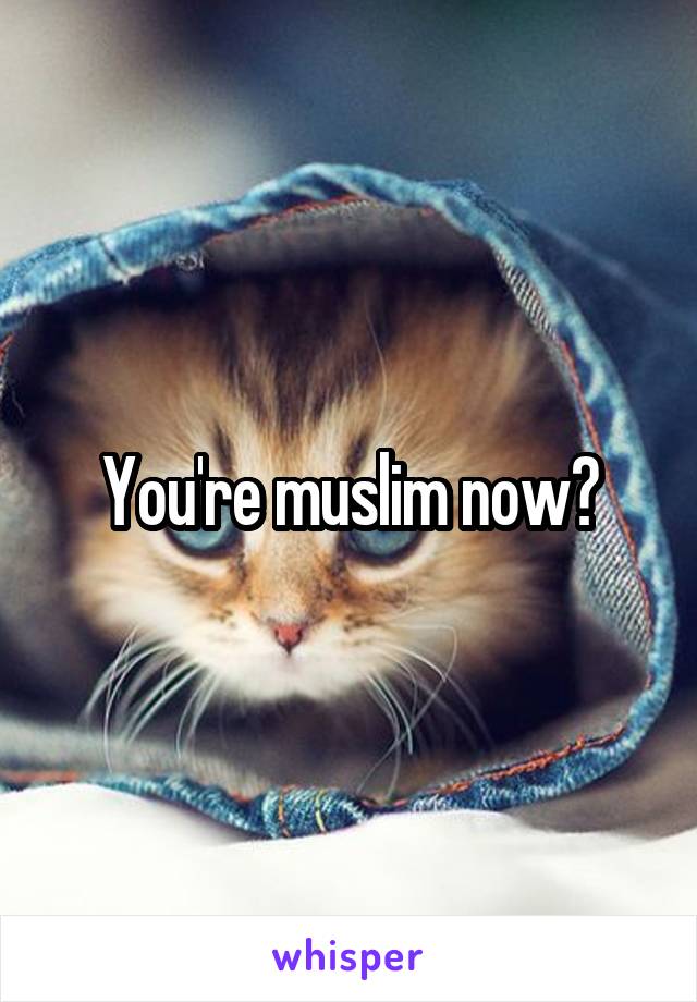 You're muslim now?