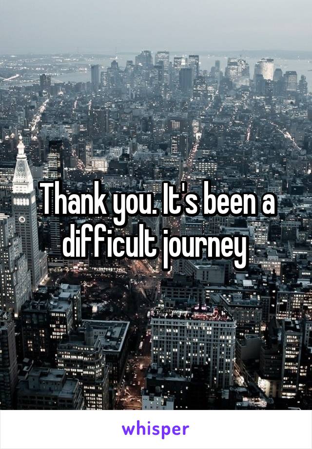 Thank you. It's been a difficult journey 