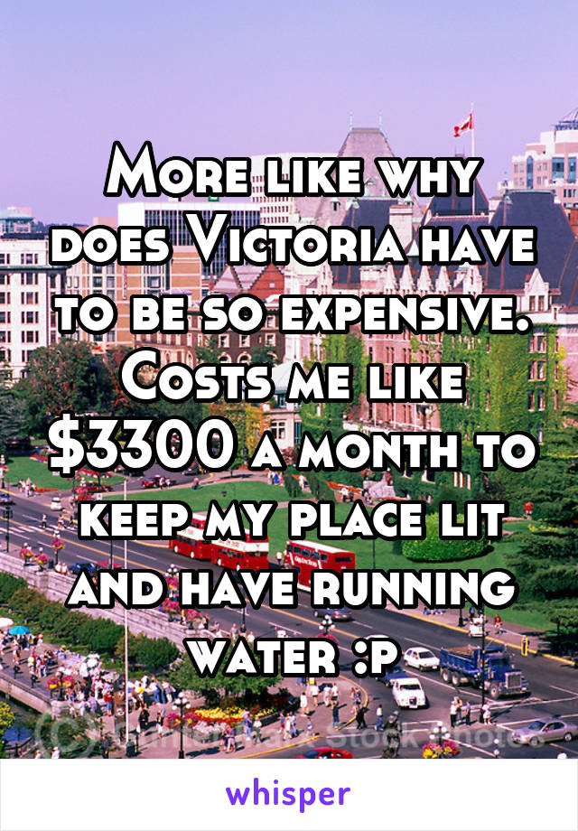 More like why does Victoria have to be so expensive. Costs me like $3300 a month to keep my place lit and have running water :p