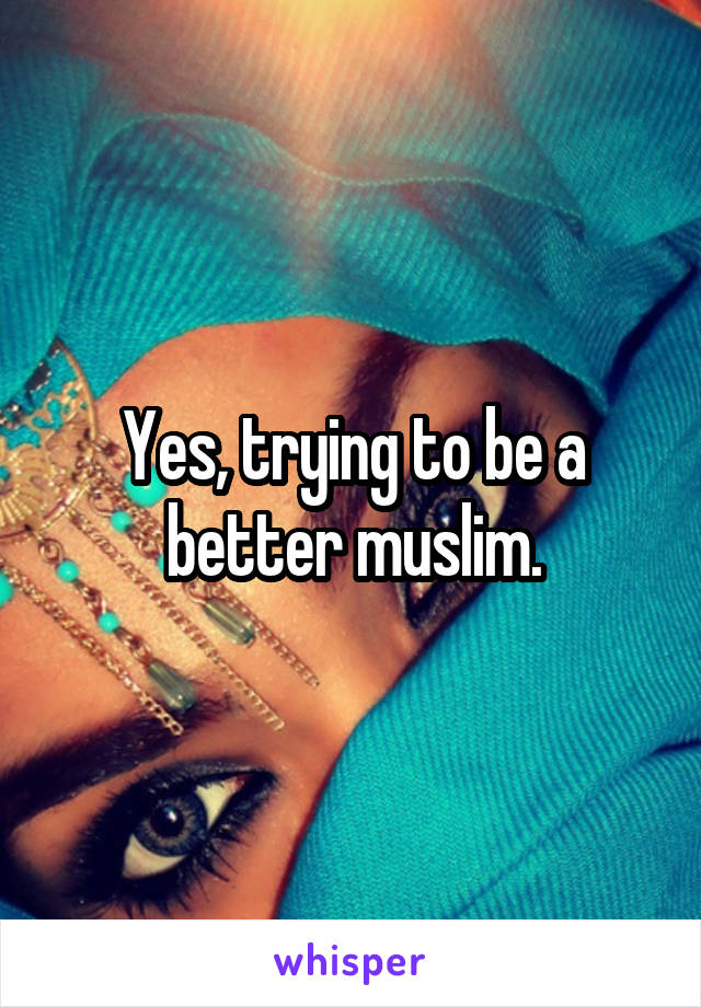 Yes, trying to be a better muslim.