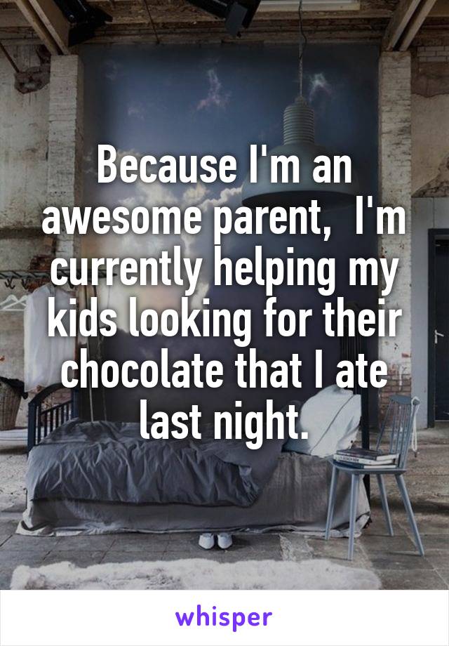 Because I'm an awesome parent,  I'm currently helping my kids looking for their chocolate that I ate last night.
