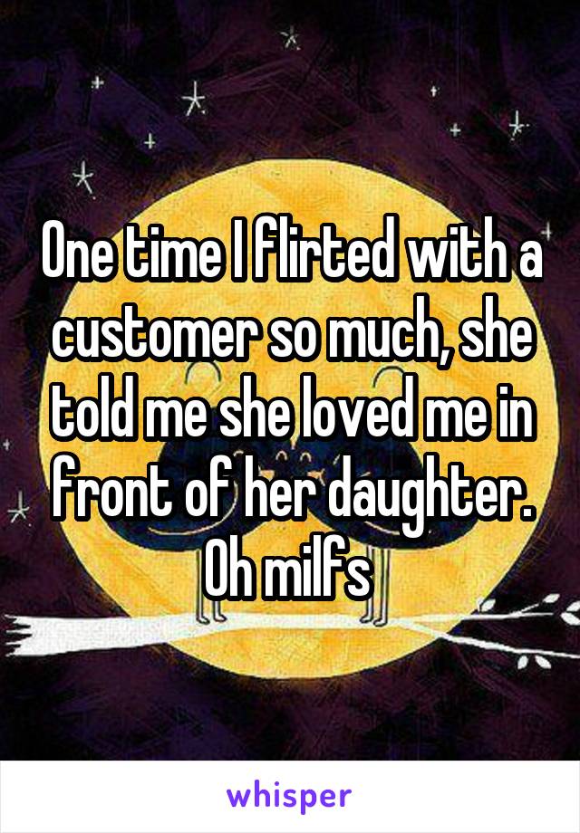 One time I flirted with a customer so much, she told me she loved me in front of her daughter. Oh milfs 