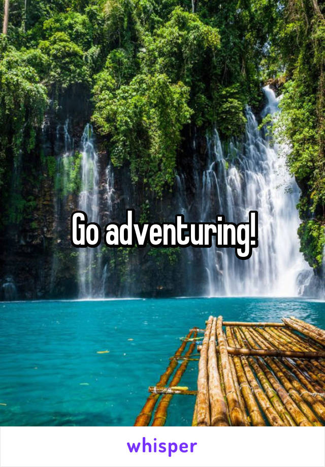 Go adventuring!