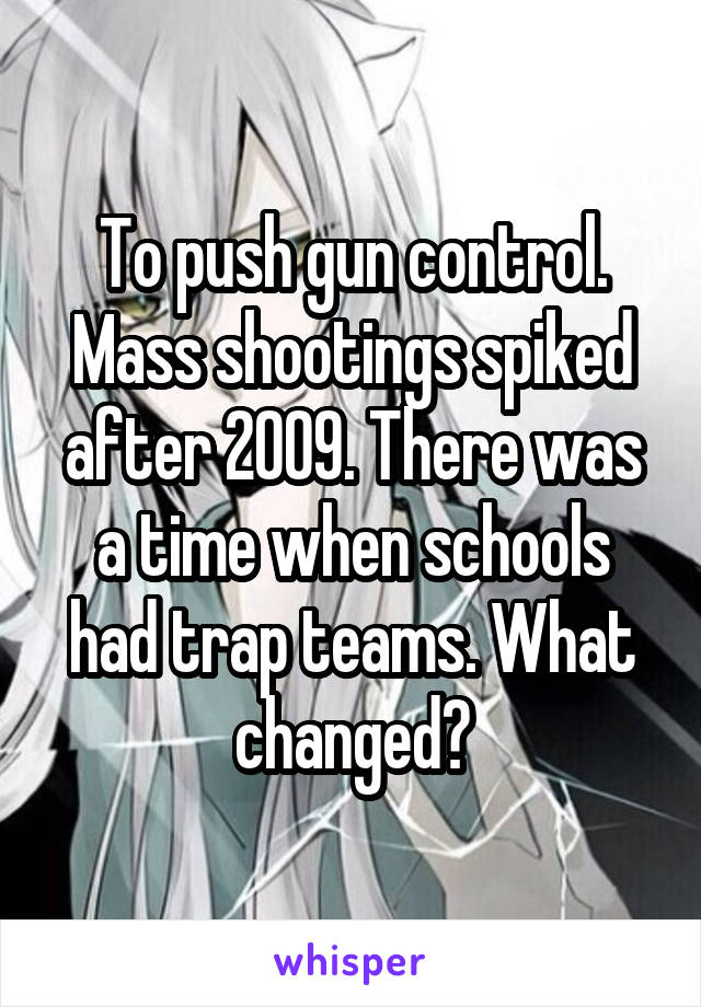 To push gun control. Mass shootings spiked after 2009. There was a time when schools had trap teams. What changed?