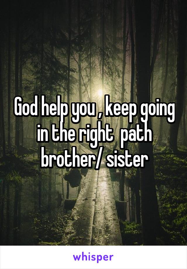 God help you , keep going in the right  path brother/ sister