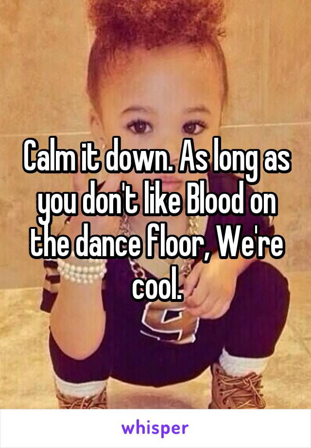 Calm it down. As long as you don't like Blood on the dance floor, We're cool.