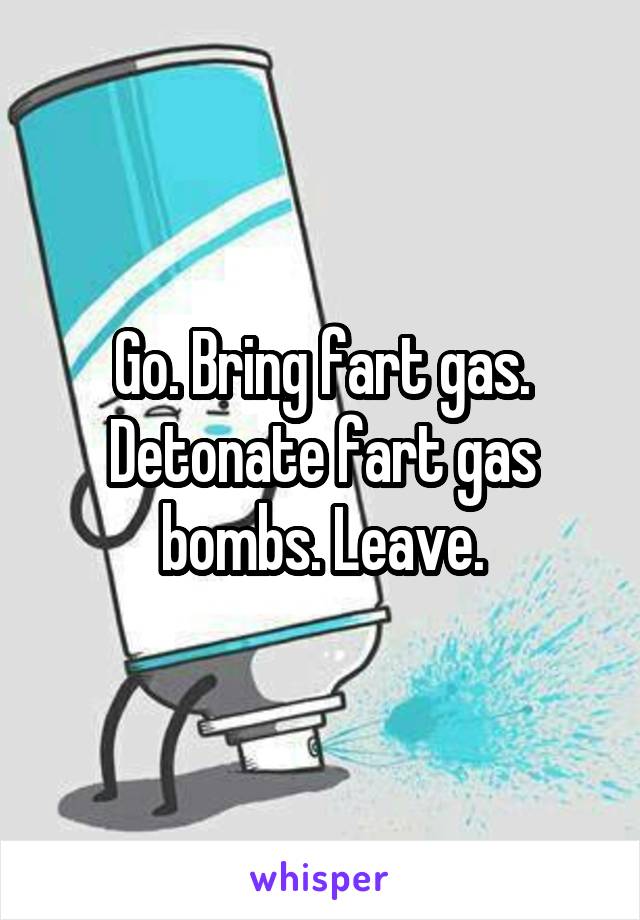 Go. Bring fart gas. Detonate fart gas bombs. Leave.