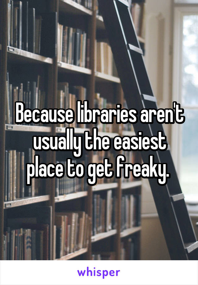 Because libraries aren't usually the easiest place to get freaky. 