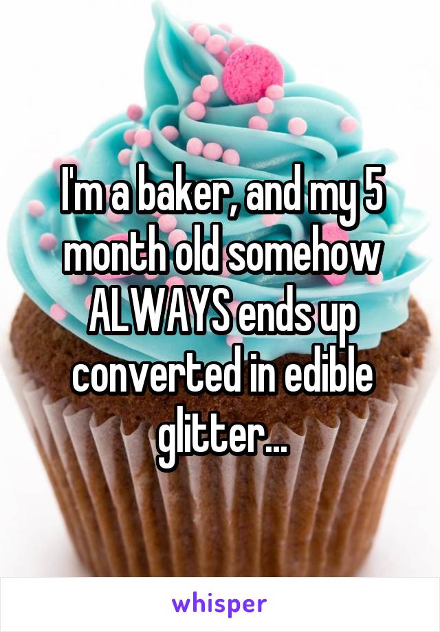 I'm a baker, and my 5 month old somehow ALWAYS ends up converted in edible glitter...