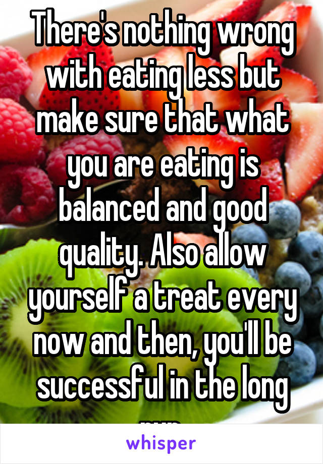 There's nothing wrong with eating less but make sure that what you are eating is balanced and good quality. Also allow yourself a treat every now and then, you'll be successful in the long run.