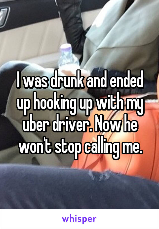 I was drunk and ended up hooking up with my uber driver. Now he won't stop calling me.