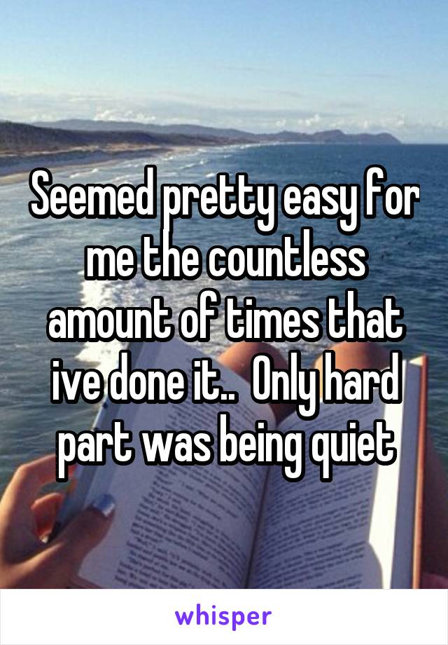 Seemed pretty easy for me the countless amount of times that ive done it..  Only hard part was being quiet