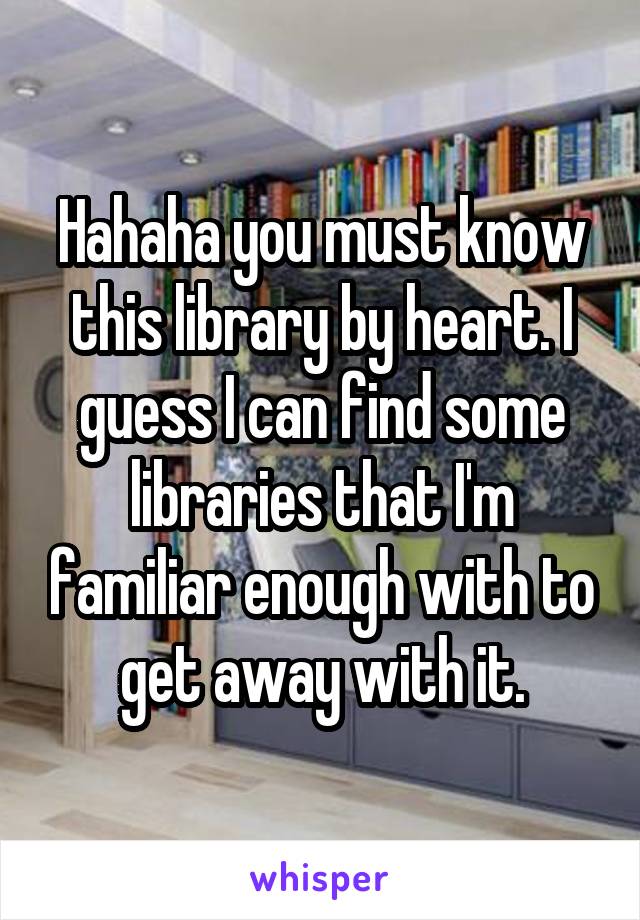 Hahaha you must know this library by heart. I guess I can find some libraries that I'm familiar enough with to get away with it.