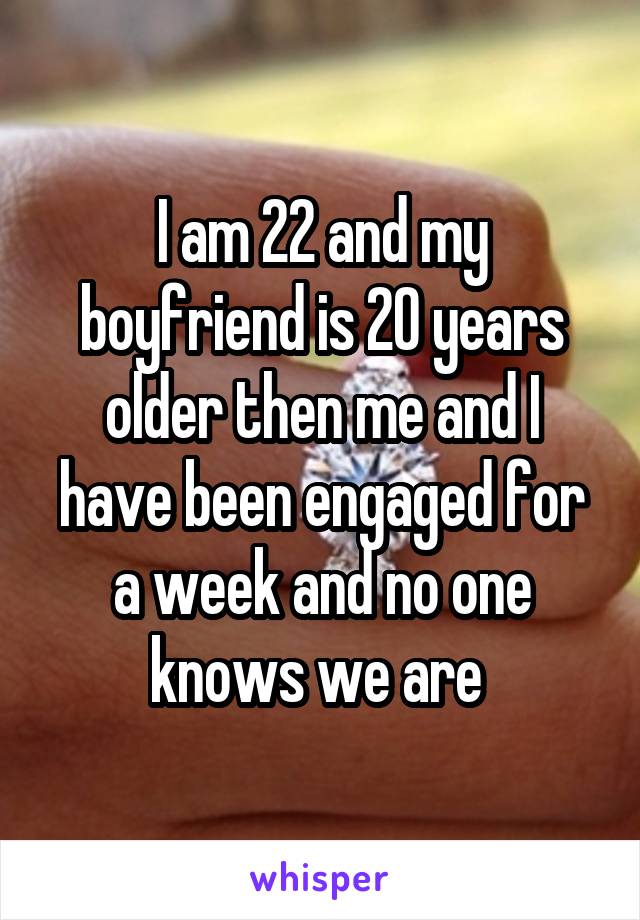 I am 22 and my boyfriend is 20 years older then me and I have been engaged for a week and no one knows we are 