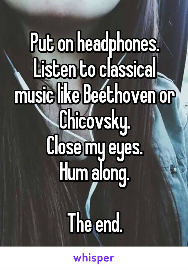 Put on headphones.
Listen to classical music like Beethoven or Chicovsky.
Close my eyes.
Hum along.

The end.