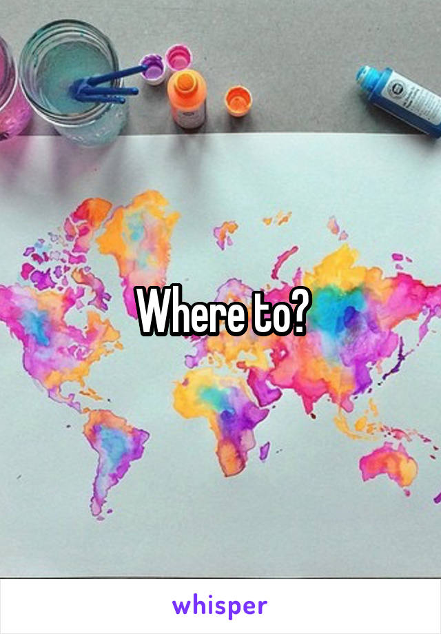 Where to?