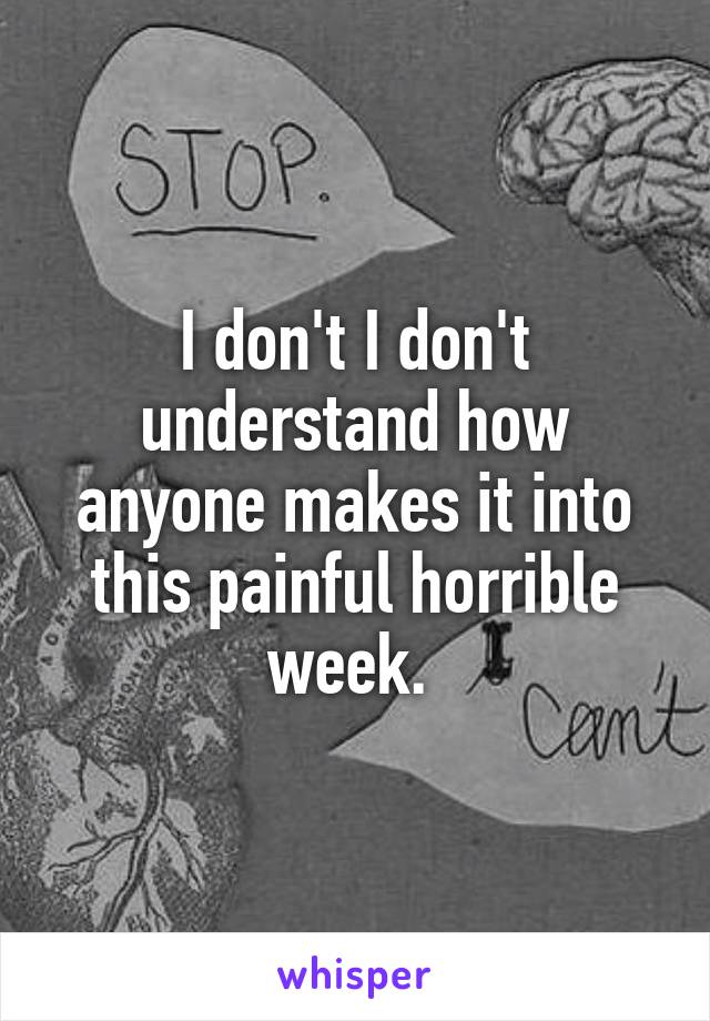 I don't I don't understand how anyone makes it into this painful horrible week. 