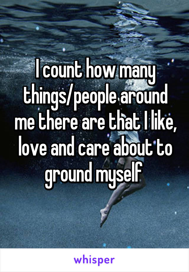 I count how many things/people around me there are that I like, love and care about to ground myself 

