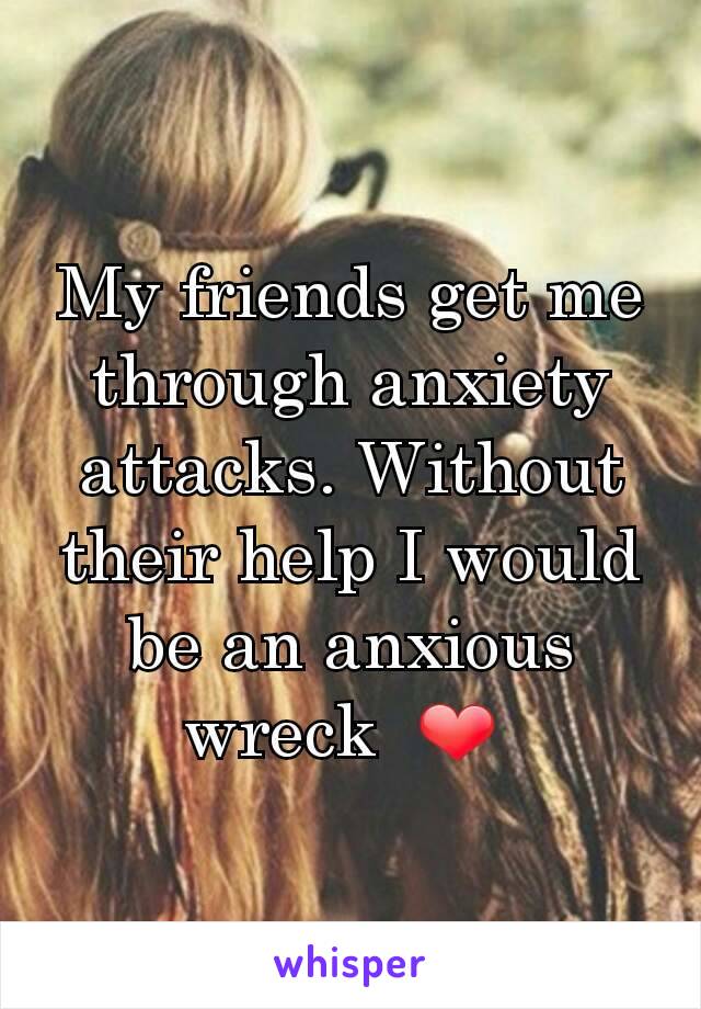 My friends get me through anxiety attacks. Without their help I would be an anxious wreck  ❤ 