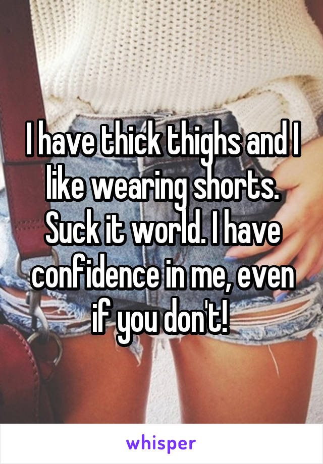 I have thick thighs and I like wearing shorts. Suck it world. I have confidence in me, even if you don't! 
