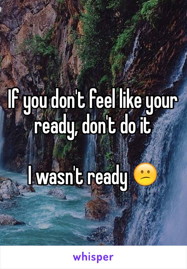 If you don't feel like your ready, don't do it 

I wasn't ready 😕